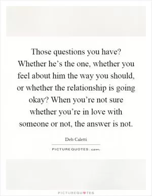 Those questions you have? Whether he’s the one, whether you feel about him the way you should, or whether the relationship is going okay? When you’re not sure whether you’re in love with someone or not, the answer is not Picture Quote #1