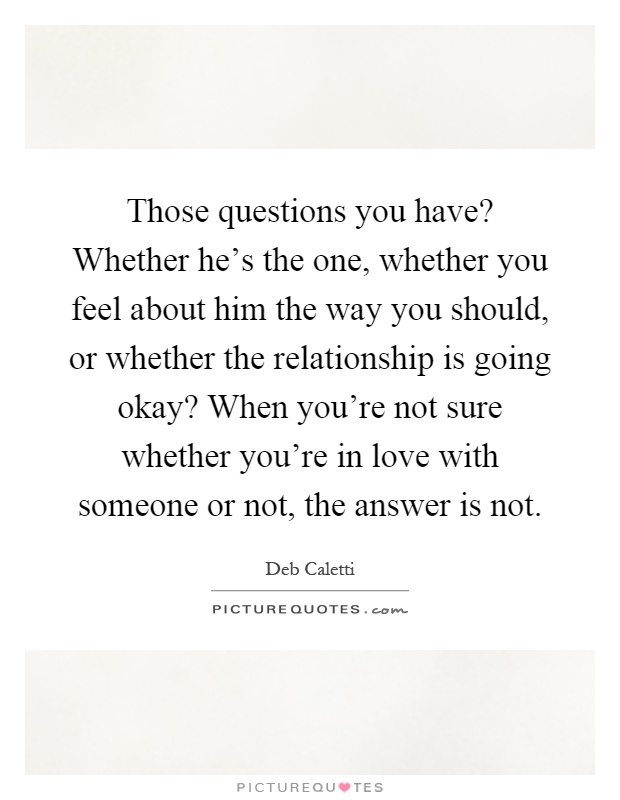 Those questions you have? Whether he's the one, whether you feel about him the way you should, or whether the relationship is going okay? When you're not sure whether you're in love with someone or not, the answer is not Picture Quote #1