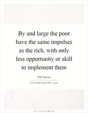 By and large the poor have the same impulses as the rich, with only less opportunity or skill to implement them Picture Quote #1