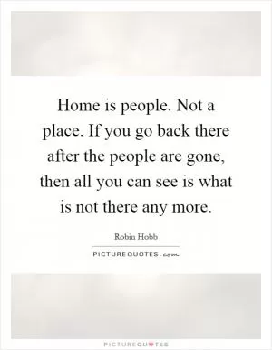 Home is people. Not a place. If you go back there after the people are gone, then all you can see is what is not there any more Picture Quote #1