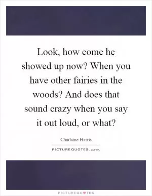 Look, how come he showed up now? When you have other fairies in the woods? And does that sound crazy when you say it out loud, or what? Picture Quote #1