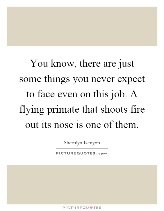 You know, there are just some things you never expect to face even on this job. A flying primate that shoots fire out its nose is one of them Picture Quote #1