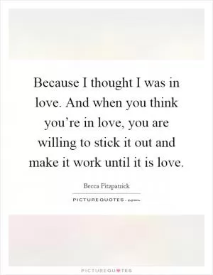 Because I thought I was in love. And when you think you’re in love, you are willing to stick it out and make it work until it is love Picture Quote #1