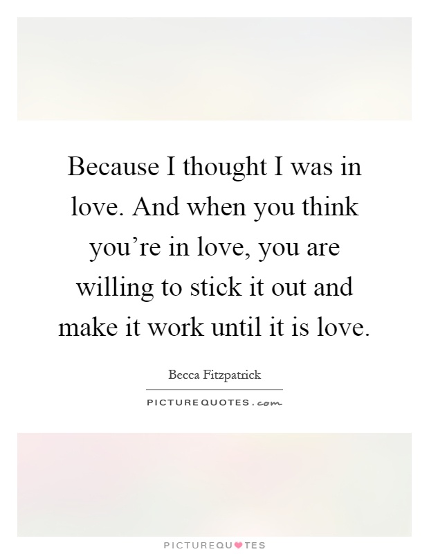 Because I thought I was in love. And when you think you're in love, you are willing to stick it out and make it work until it is love Picture Quote #1