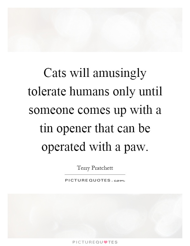 Cats will amusingly tolerate humans only until someone comes up with a tin opener that can be operated with a paw Picture Quote #1