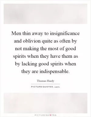 Men thin away to insignificance and oblivion quite as often by not making the most of good spirits when they have them as by lacking good spirits when they are indispensable Picture Quote #1