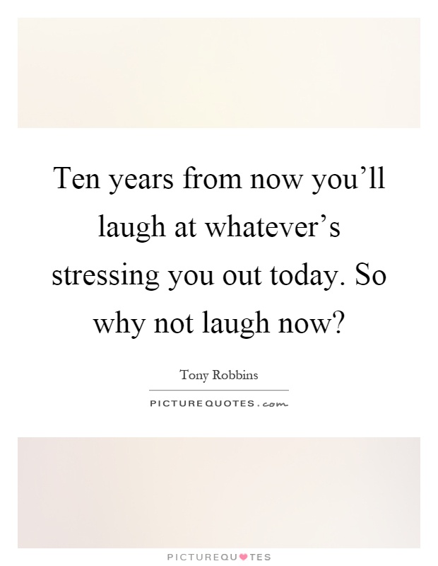 Ten years from now you'll laugh at whatever's stressing you out today. So why not laugh now? Picture Quote #1