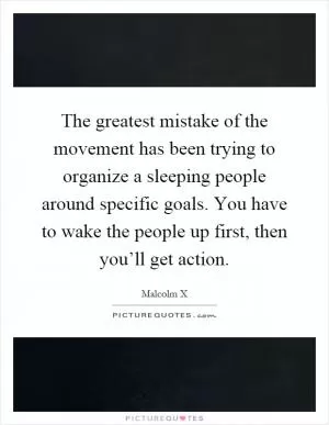 The greatest mistake of the movement has been trying to organize a sleeping people around specific goals. You have to wake the people up first, then you’ll get action Picture Quote #1