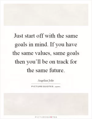 Just start off with the same goals in mind. If you have the same values, same goals then you’ll be on track for the same future Picture Quote #1