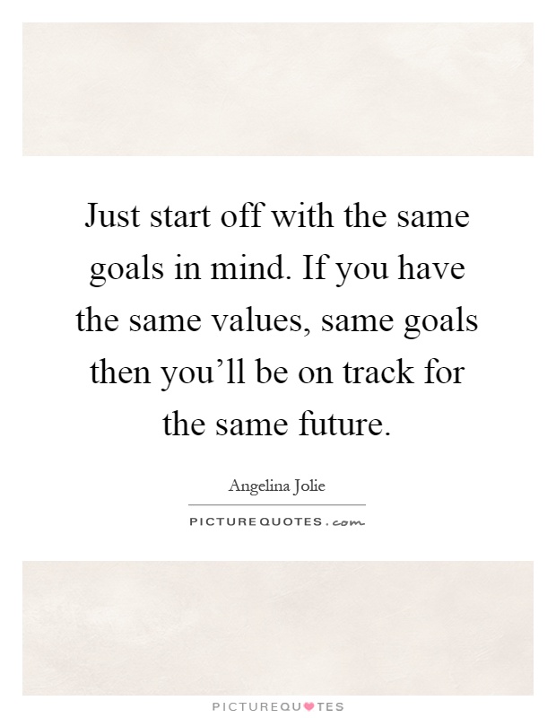 Just start off with the same goals in mind. If you have the same values, same goals then you'll be on track for the same future Picture Quote #1