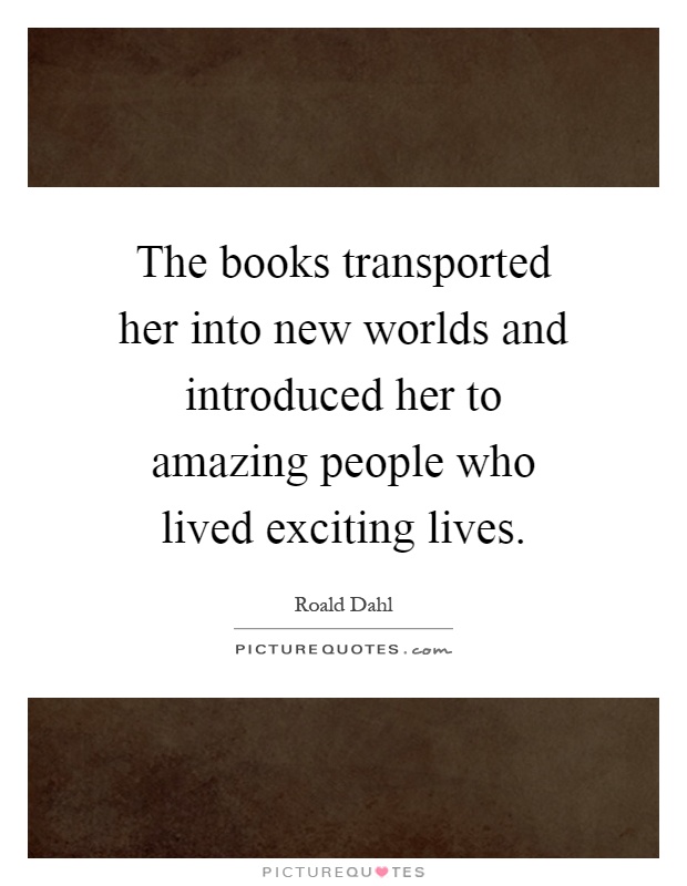 The books transported her into new worlds and introduced her to amazing people who lived exciting lives Picture Quote #1