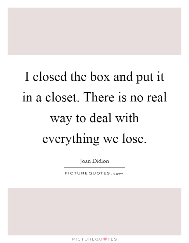 I closed the box and put it in a closet. There is no real way to deal with everything we lose Picture Quote #1