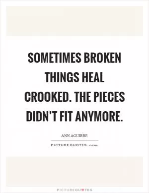 Sometimes broken things heal crooked. The pieces didn’t fit anymore Picture Quote #1