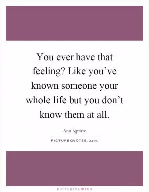 You ever have that feeling? Like you’ve known someone your whole life but you don’t know them at all Picture Quote #1