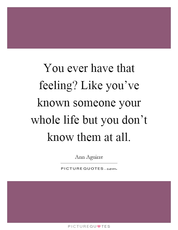 You ever have that feeling? Like you've known someone your whole life but you don't know them at all Picture Quote #1
