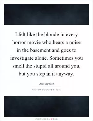 I felt like the blonde in every horror movie who hears a noise in the basement and goes to investigate alone. Sometimes you smell the stupid all around you, but you step in it anyway Picture Quote #1