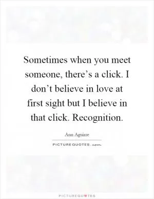 Sometimes when you meet someone, there’s a click. I don’t believe in love at first sight but I believe in that click. Recognition Picture Quote #1
