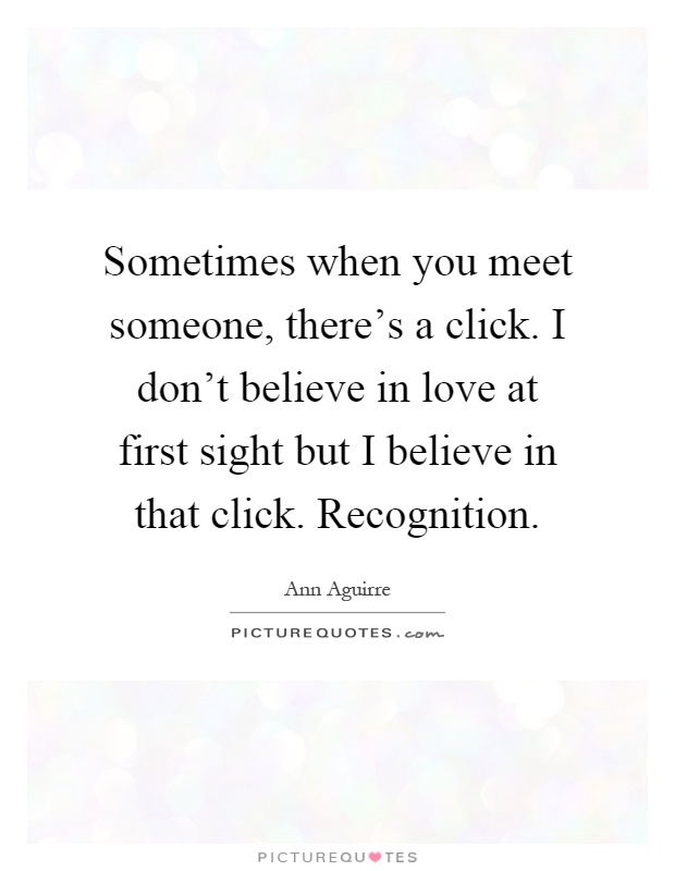 Sometimes when you meet someone, there's a click. I don't believe in love at first sight but I believe in that click. Recognition Picture Quote #1