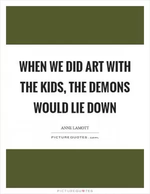 When we did art with the kids, the demons would lie down Picture Quote #1
