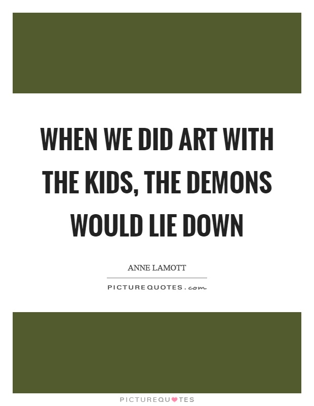 When we did art with the kids, the demons would lie down Picture Quote #1