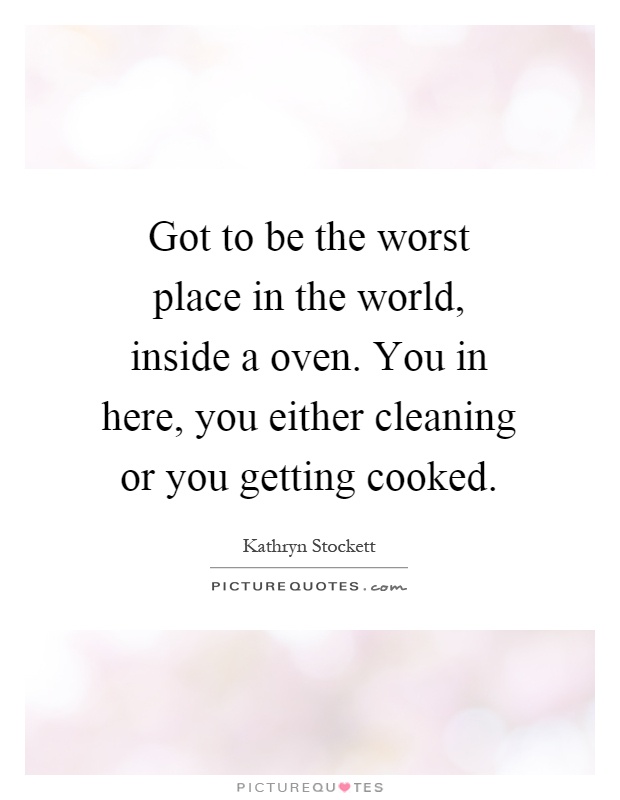 Got to be the worst place in the world, inside a oven. You in here, you either cleaning or you getting cooked Picture Quote #1