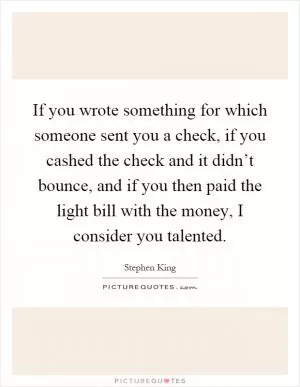 If you wrote something for which someone sent you a check, if you cashed the check and it didn’t bounce, and if you then paid the light bill with the money, I consider you talented Picture Quote #1