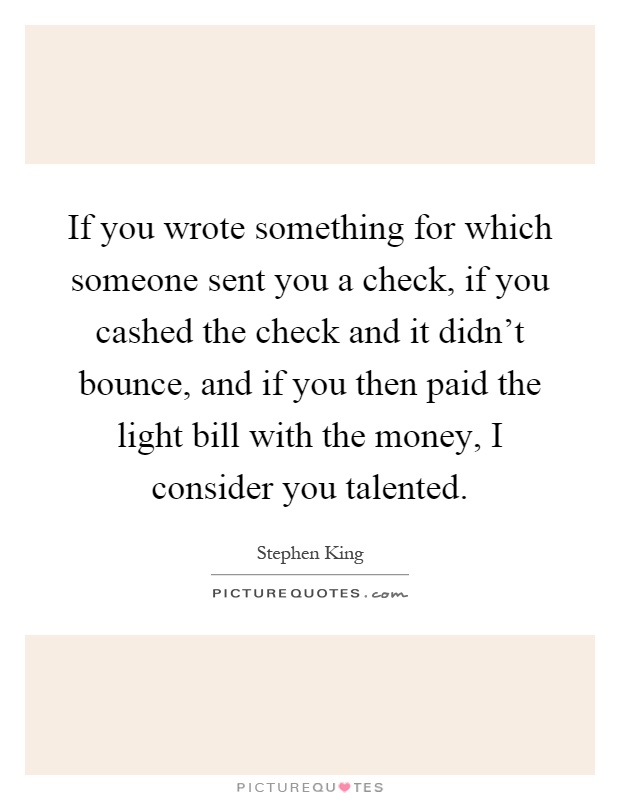 If you wrote something for which someone sent you a check, if you cashed the check and it didn't bounce, and if you then paid the light bill with the money, I consider you talented Picture Quote #1