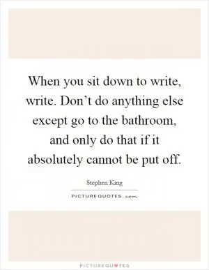 When you sit down to write, write. Don’t do anything else except go to the bathroom, and only do that if it absolutely cannot be put off Picture Quote #1