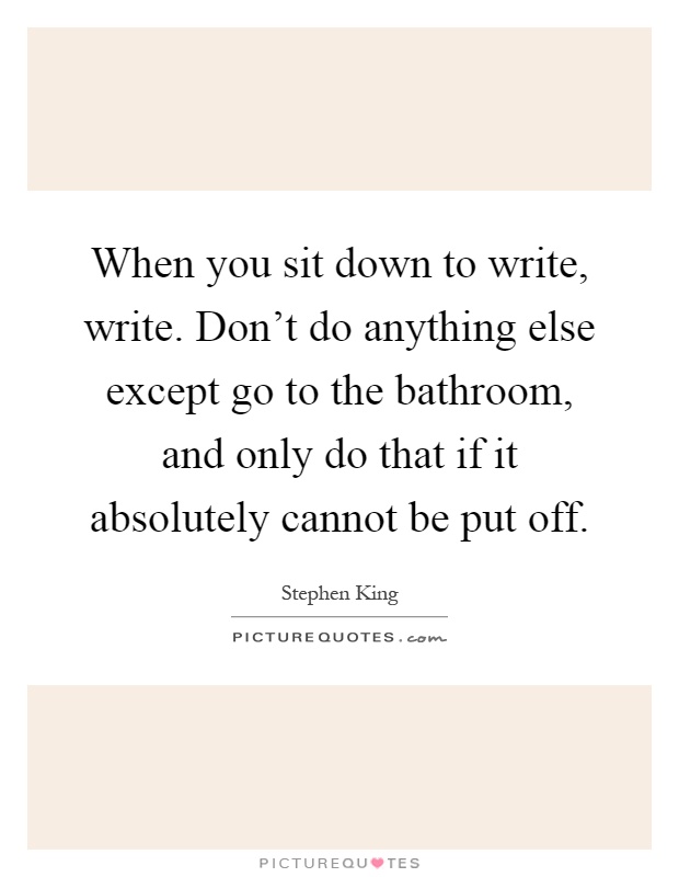 When you sit down to write, write. Don't do anything else except go to the bathroom, and only do that if it absolutely cannot be put off Picture Quote #1
