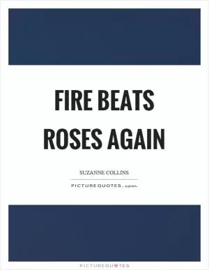 Fire beats roses again Picture Quote #1
