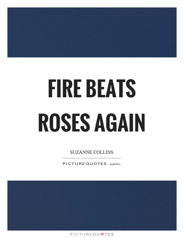 Fire beats roses again Picture Quote #1