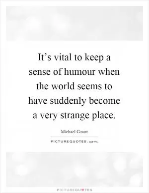 It’s vital to keep a sense of humour when the world seems to have suddenly become a very strange place Picture Quote #1