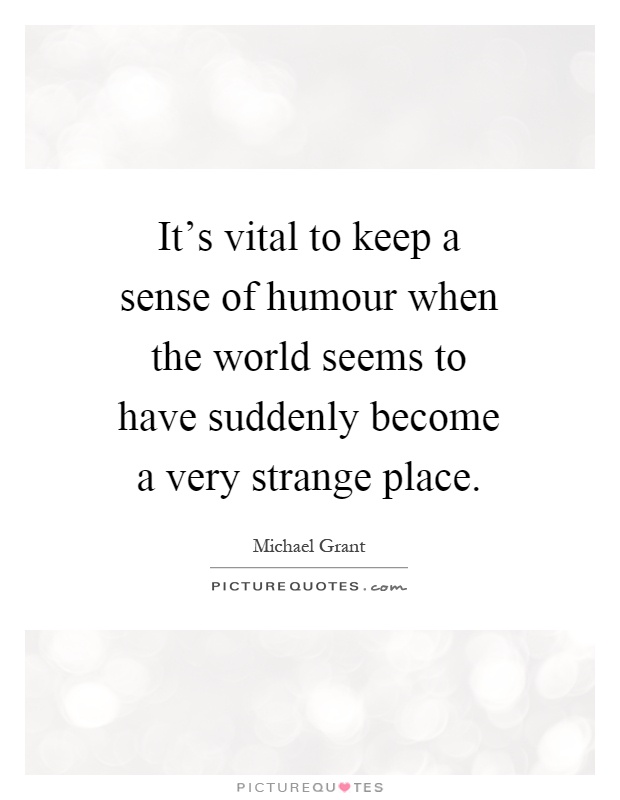 It's vital to keep a sense of humour when the world seems to have suddenly become a very strange place Picture Quote #1