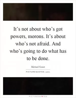 It’s not about who’s got powers, morons. It’s about who’s not afraid. And who’s going to do what has to be done Picture Quote #1
