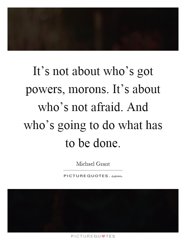 It's not about who's got powers, morons. It's about who's not afraid. And who's going to do what has to be done Picture Quote #1
