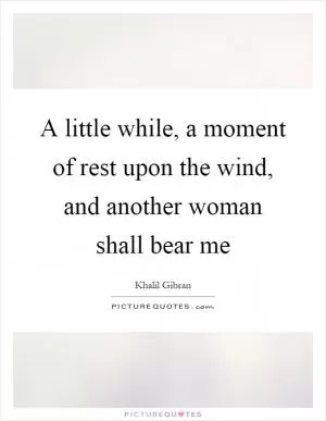 A little while, a moment of rest upon the wind, and another woman shall bear me Picture Quote #1