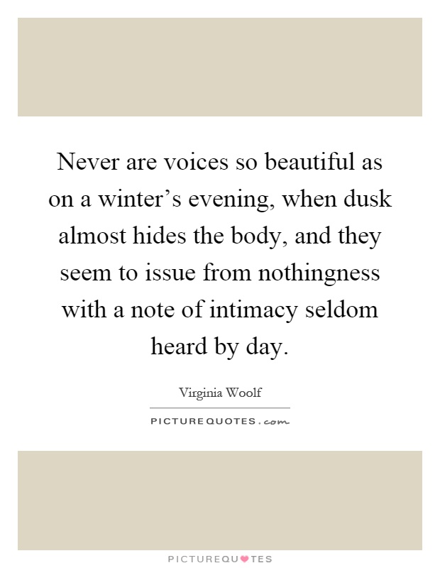 Never are voices so beautiful as on a winter's evening, when dusk almost hides the body, and they seem to issue from nothingness with a note of intimacy seldom heard by day Picture Quote #1