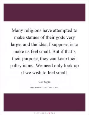 Many religions have attempted to make statues of their gods very large, and the idea, I suppose, is to make us feel small. But if that’s their purpose, they can keep their paltry icons. We need only look up if we wish to feel small Picture Quote #1