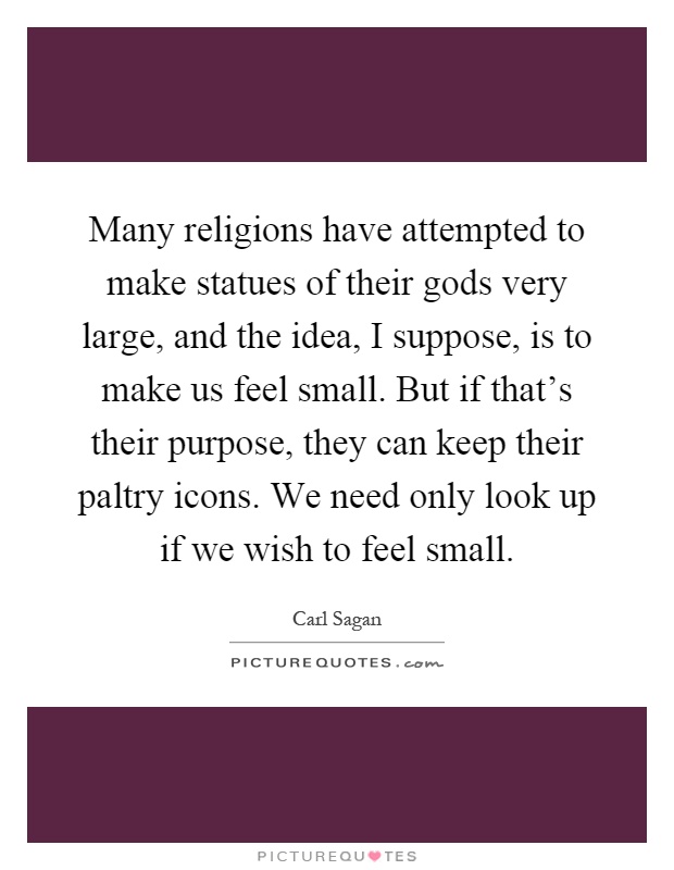 Many religions have attempted to make statues of their gods very large, and the idea, I suppose, is to make us feel small. But if that's their purpose, they can keep their paltry icons. We need only look up if we wish to feel small Picture Quote #1