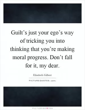 Guilt’s just your ego’s way of tricking you into thinking that you’re making moral progress. Don’t fall for it, my dear Picture Quote #1