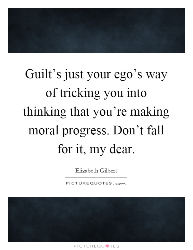 Guilt's just your ego's way of tricking you into thinking that you're making moral progress. Don't fall for it, my dear Picture Quote #1