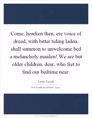 Come, hearken then, ere voice of dread, with bitter tiding laden, shall summon to unwelcome bed a melancholy maiden! We are but older children, dear, who fret to find our bedtime near Picture Quote #1