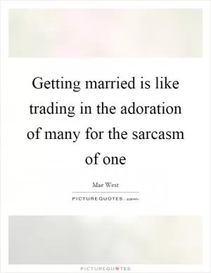 Getting married is like trading in the adoration of many for the sarcasm of one Picture Quote #1