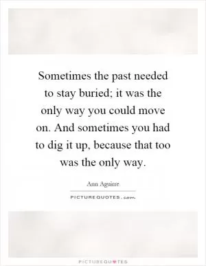 Sometimes the past needed to stay buried; it was the only way you could move on. And sometimes you had to dig it up, because that too was the only way Picture Quote #1