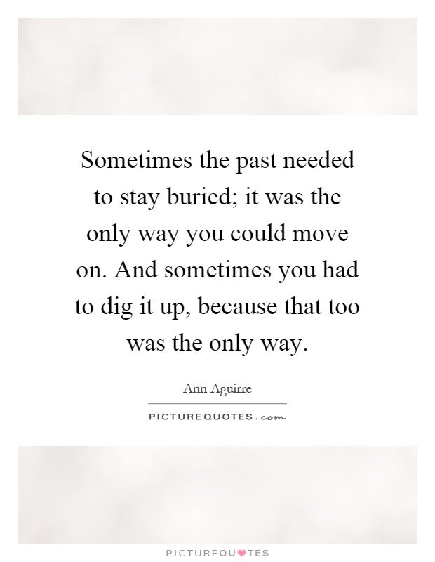 Sometimes the past needed to stay buried; it was the only way you could move on. And sometimes you had to dig it up, because that too was the only way Picture Quote #1