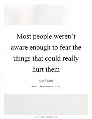 Most people weren’t aware enough to fear the things that could really hurt them Picture Quote #1