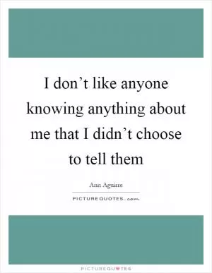 I don’t like anyone knowing anything about me that I didn’t choose to tell them Picture Quote #1