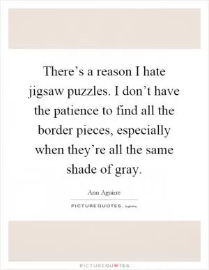 There’s a reason I hate jigsaw puzzles. I don’t have the patience to find all the border pieces, especially when they’re all the same shade of gray Picture Quote #1
