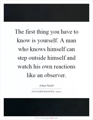 The first thing you have to know is yourself. A man who knows himself can step outside himself and watch his own reactions like an observer Picture Quote #1