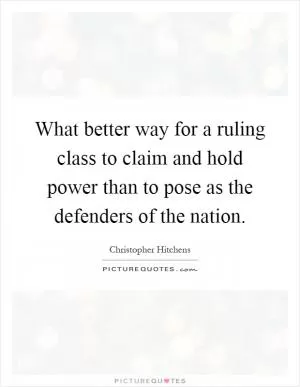 What better way for a ruling class to claim and hold power than to pose as the defenders of the nation Picture Quote #1